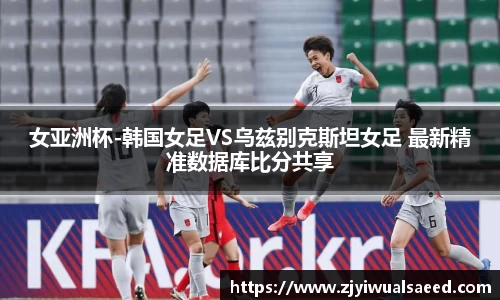女亚洲杯-韩国女足VS乌兹别克斯坦女足 最新精准数据库比分共享
