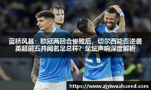 蓝桥风暴：欧冠两回合惨败后，切尔西能否逆袭英超前五并闻名足总杯？足坛声响深度解析