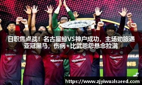 日职焦点战！名古屋鲸VS神户成功，主场劲旅遇亚冠黑马，伤病+比武恩怨悬念拉满